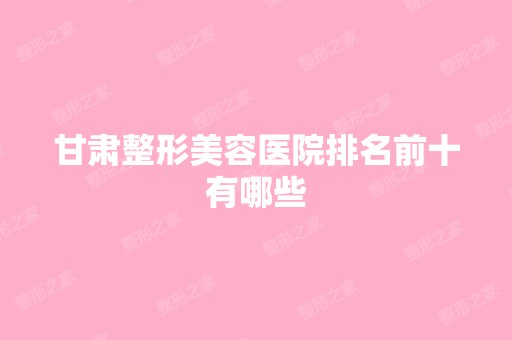 甘肃整形美容医院排名前十有哪些