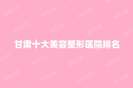 甘肃十大美容整形医院排名