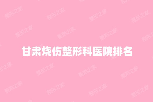 甘肃烧伤整形科医院排名