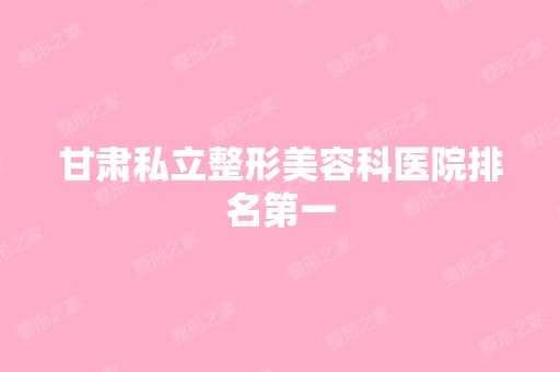 甘肃私立整形美容科医院排名第一