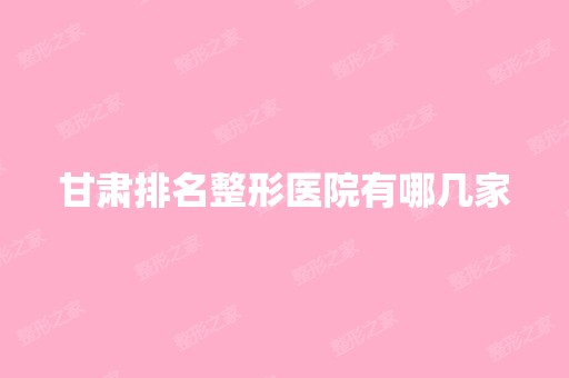 甘肃排名整形医院有哪几家