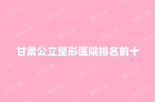 甘肃公立整形医院排名前十