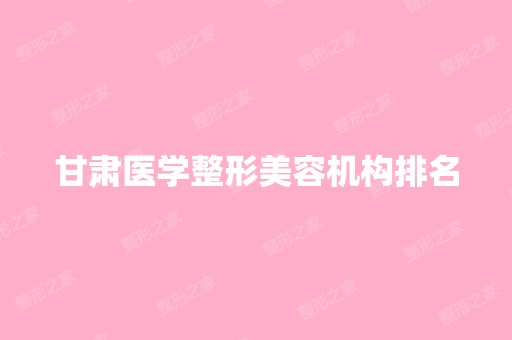 甘肃医学整形美容机构排名