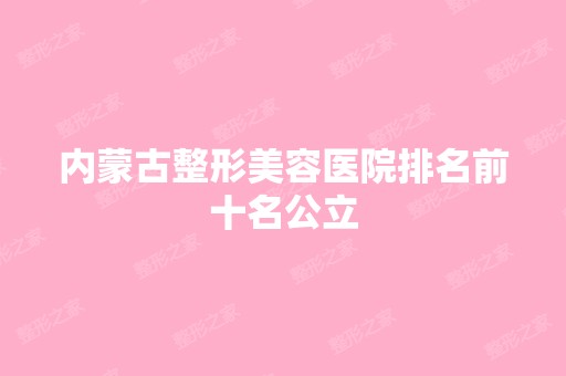 内蒙古整形美容医院排名前十名公立