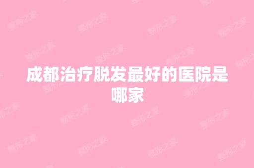 成都治疗脱发比较好的医院是哪家