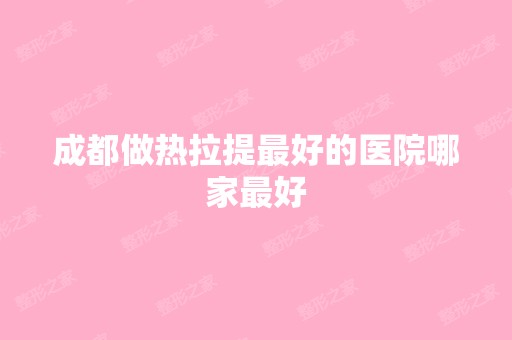 成都做热拉提比较好的医院哪家比较好