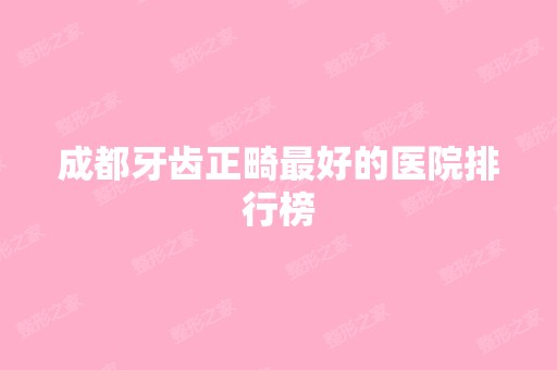 成都牙齿正畸比较好的医院排行榜