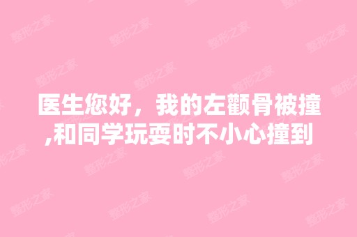 医生您好，我的左颧骨被撞,和同学玩耍时不小心撞到...