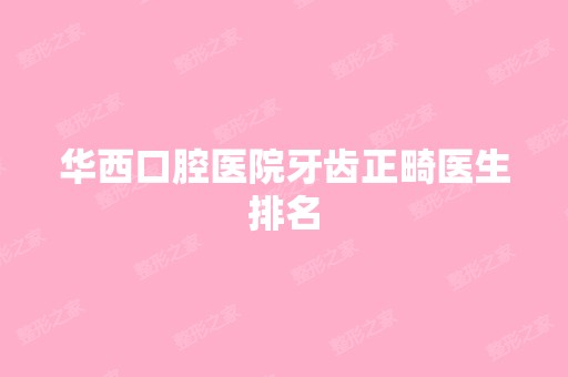 华西口腔医院牙齿正畸医生排名