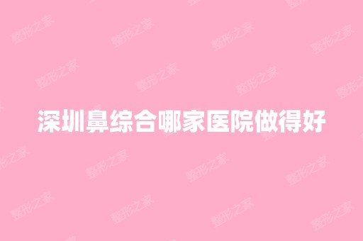 深圳鼻综合哪家医院做得好