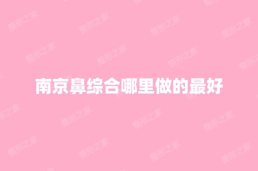 南京鼻综合哪里做的比较好