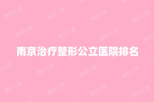 南京治疗整形公立医院排名