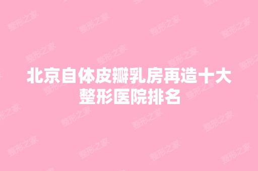 北京自体皮瓣乳房再造十大整形医院排名