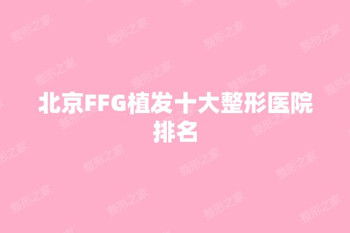 北京FFG植发十大整形医院排名