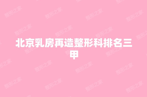 北京乳房再造整形科排名三甲