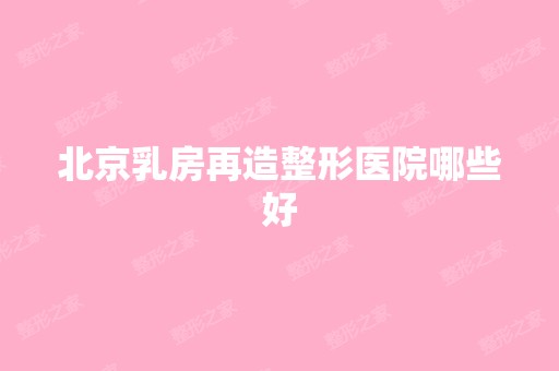 北京乳房再造整形医院哪些好