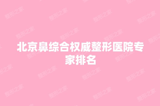 北京鼻综合权威整形医院专家排名