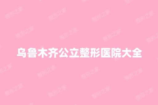 乌鲁木齐公立整形医院大全