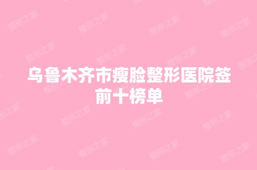 乌鲁木齐市瘦脸整形医院签前十榜单