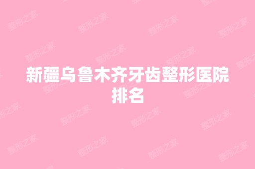 新疆乌鲁木齐牙齿整形医院排名