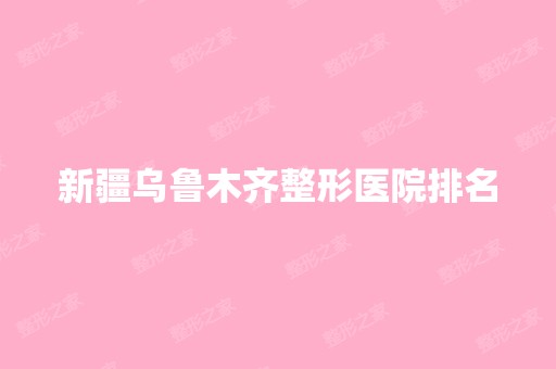 新疆乌鲁木齐整形医院排名