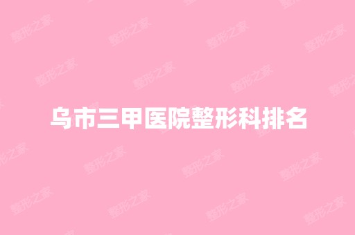 乌市三甲医院整形科排名