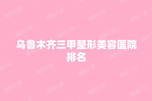 乌鲁木齐三甲整形美容医院排名