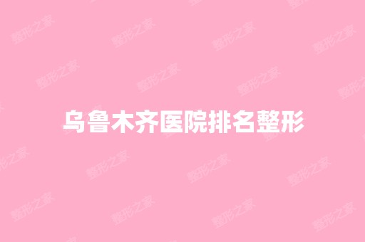 乌鲁木齐医院排名整形