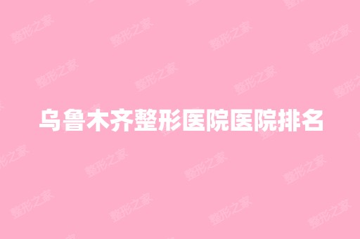 乌鲁木齐整形医院医院排名