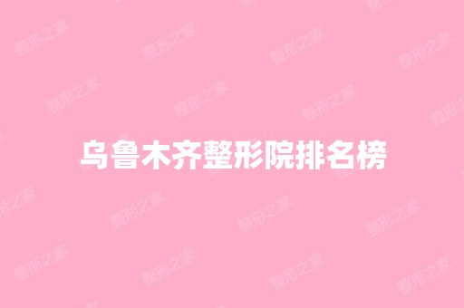 乌鲁木齐整形院排名榜