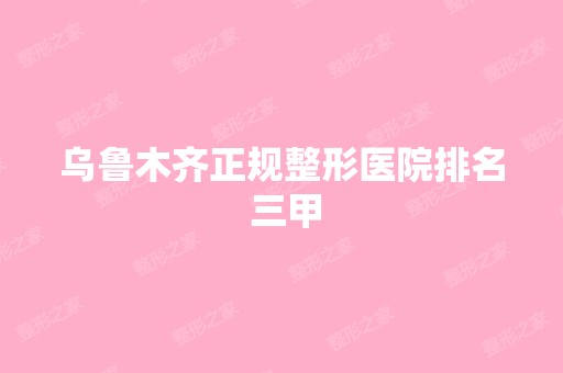 乌鲁木齐正规整形医院排名 三甲