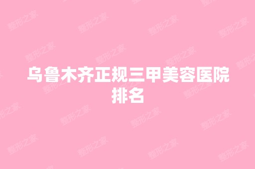 乌鲁木齐正规三甲美容医院排名