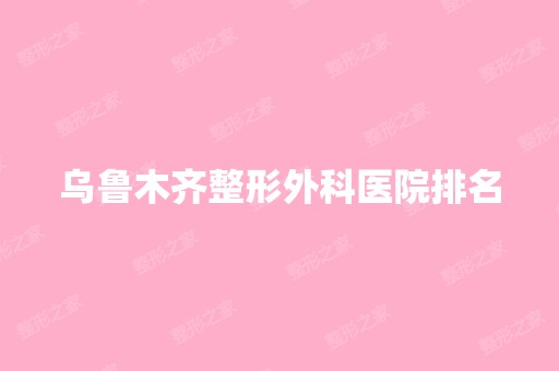 乌鲁木齐整形外科医院排名