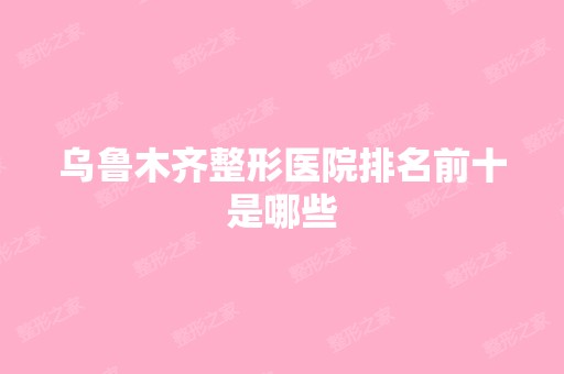 乌鲁木齐整形医院排名前十是哪些