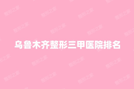 乌鲁木齐整形三甲医院排名