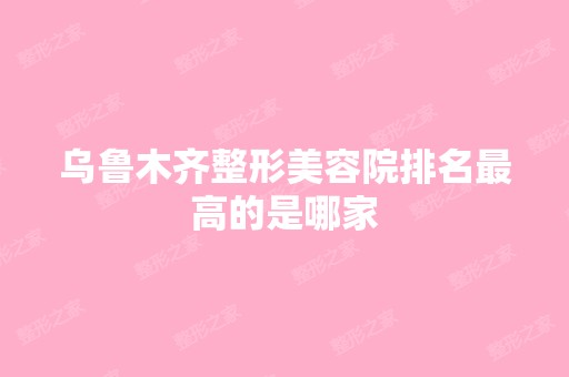 乌鲁木齐整形美容院排名高的是哪家