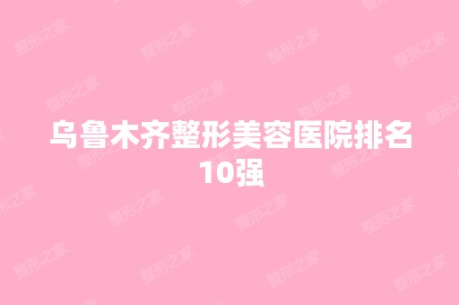 乌鲁木齐整形美容医院排名10强