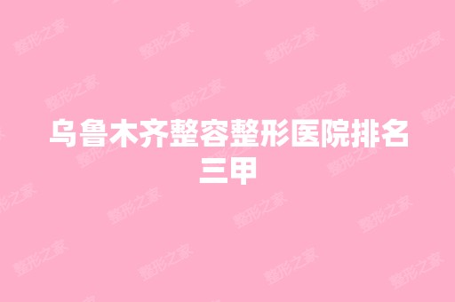 乌鲁木齐整容整形医院排名三甲