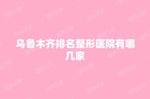 乌鲁木齐排名整形医院有哪几家