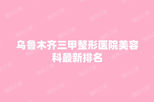 乌鲁木齐三甲整形医院美容科新排名