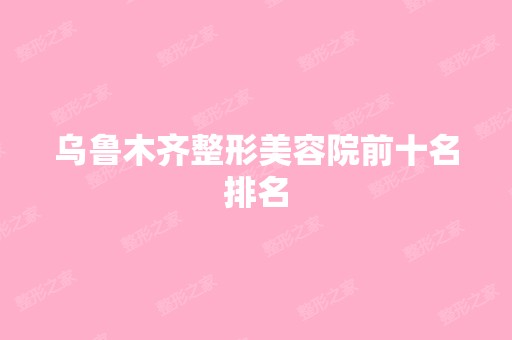 乌鲁木齐整形美容院前十名排名