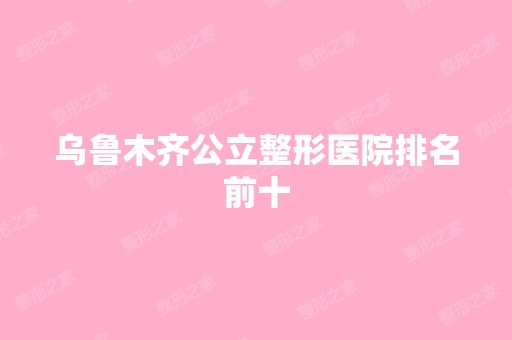 乌鲁木齐公立整形医院排名前十