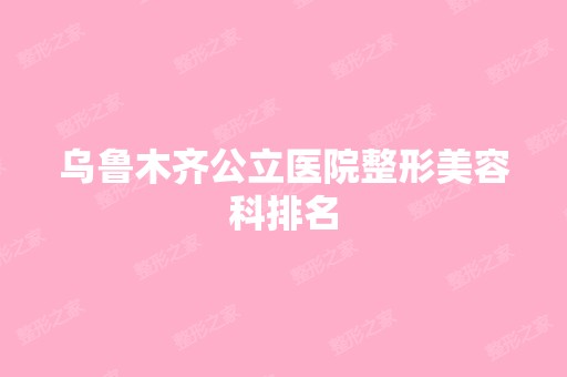 乌鲁木齐公立医院整形美容科排名