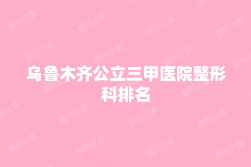 乌鲁木齐公立三甲医院整形科排名