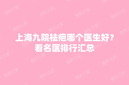 上海九院祛疤哪个医生好？看名医排行汇总