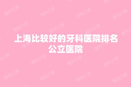 上海比较好的牙科医院排名公立医院