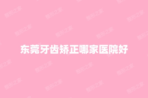 东莞牙齿矫正哪家医院好