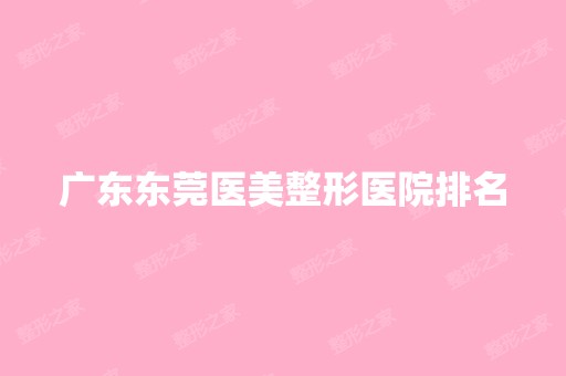 广东东莞医美整形医院排名