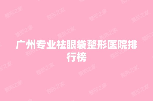 广州专业祛眼袋整形医院排行榜