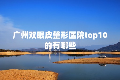 广州双眼皮整形医院top10的有哪些